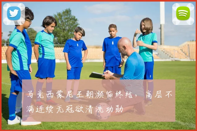 马竞西蒙尼王朝濒临终结，高层不满连续无冠欲清洗功勋