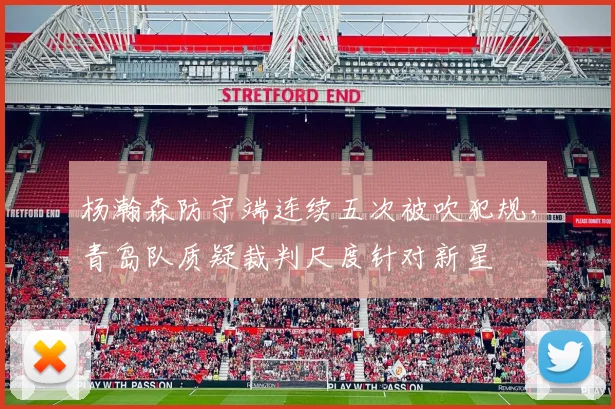 杨瀚森防守端连续五次被吹犯规，青岛队质疑裁判尺度针对新星