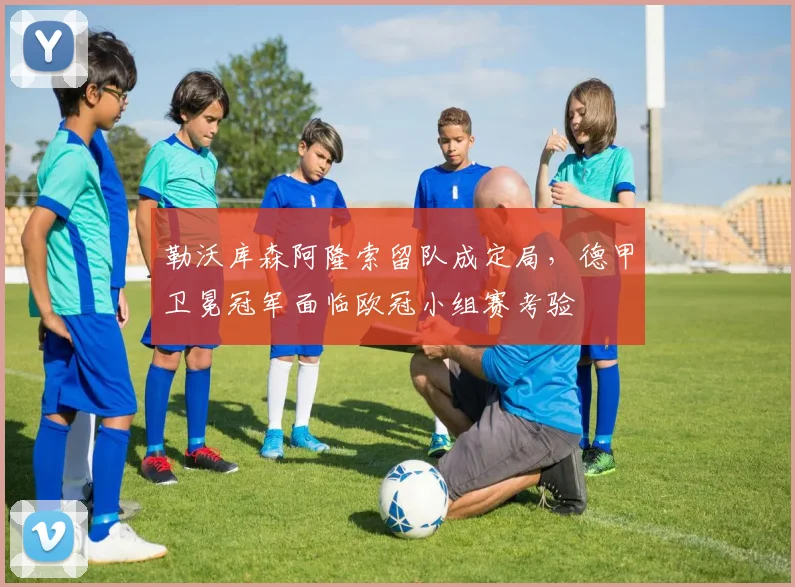 勒沃库森阿隆索留队成定局，德甲卫冕冠军面临欧冠小组赛考验
