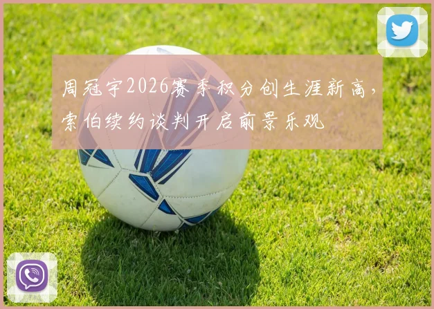 周冠宇2026赛季积分创生涯新高，索伯续约谈判开启前景乐观