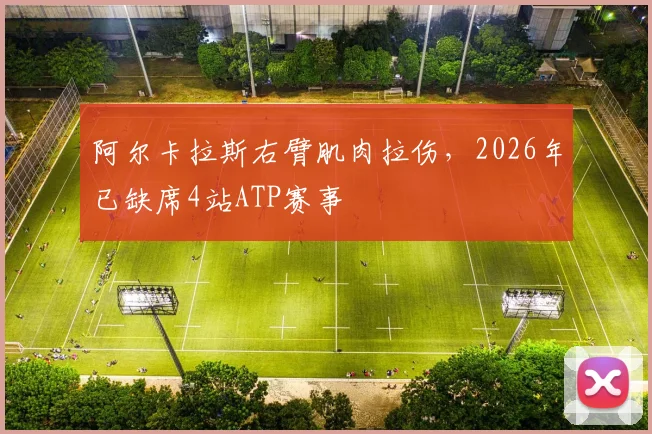 阿尔卡拉斯右臂肌肉拉伤，2026年已缺席4站ATP赛事