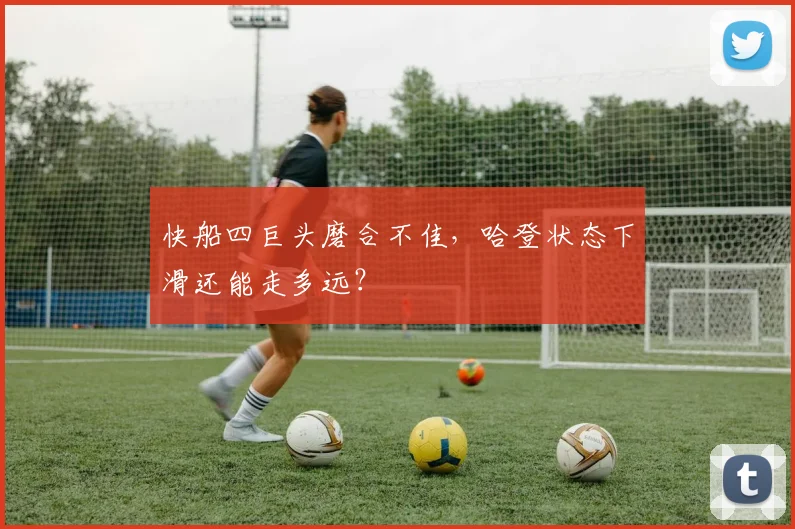 快船四巨头磨合不佳，哈登状态下滑还能走多远？