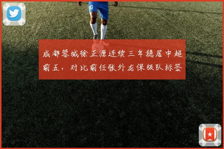 成都蓉城徐正源连续三年稳居中超前五，对比前任张外龙保级队标签完成质变