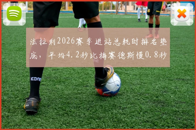 法拉利2026赛季进站总耗时排名垫底，平均4.2秒比梅赛德斯慢0.8秒