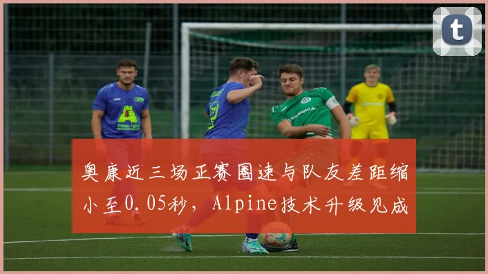 奥康近三场正赛圈速与队友差距缩小至0.05秒，Alpine技术升级见成效