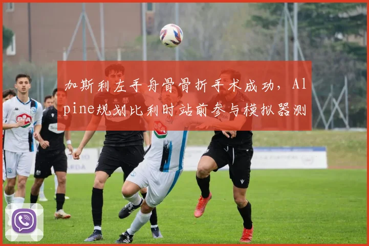 加斯利左手舟骨骨折手术成功，Alpine规划比利时站前参与模拟器测试