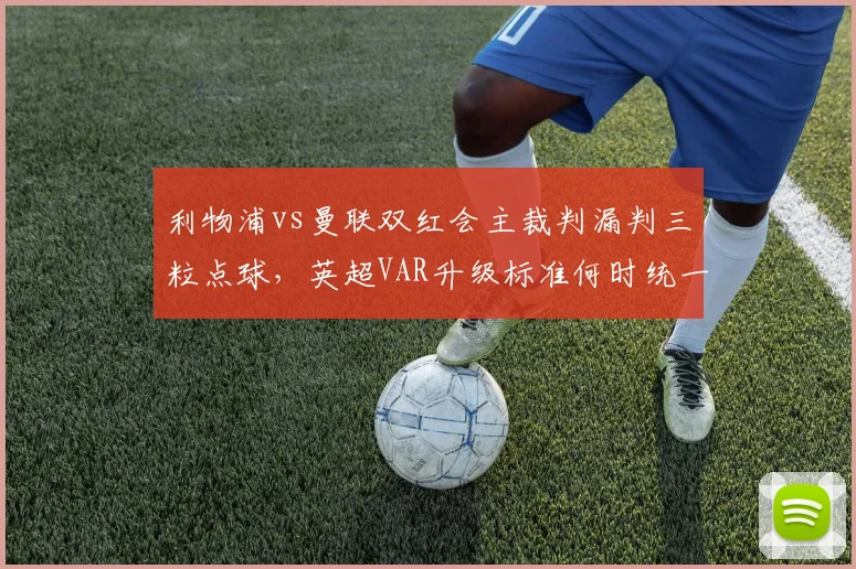 利物浦vs曼联双红会主裁判漏判三粒点球，英超VAR升级标准何时统一？
