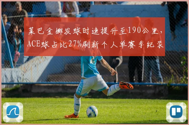 莱巴金娜发球时速提升至190公里，ACE球占比27%刷新个人单赛季纪录