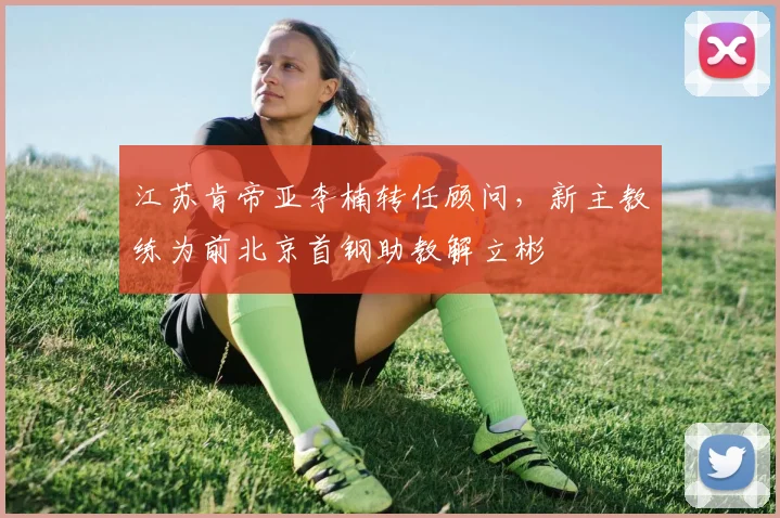 江苏肯帝亚李楠转任顾问，新主教练为前北京首钢助教解立彬