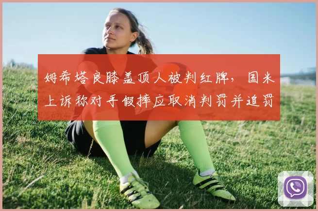 姆希塔良膝盖顶人被判红牌，国米上诉称对手假摔应取消判罚并追罚