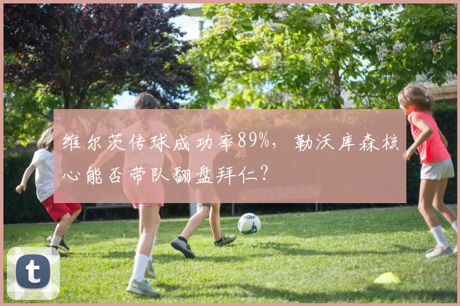 维尔茨传球成功率89%，勒沃库森核心能否带队翻盘拜仁？